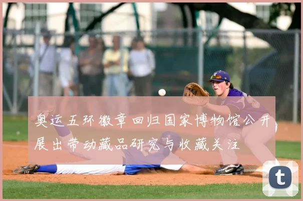 奥运五环徽章回归国家博物馆公开展出带动藏品研究与收藏关注