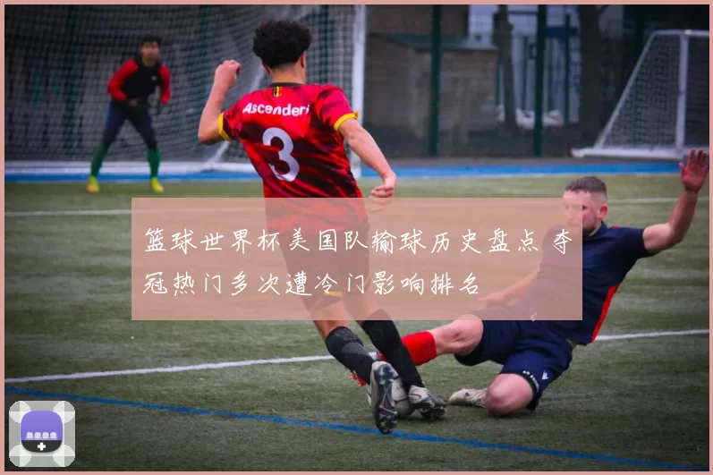 篮球世界杯美国队输球历史盘点 夺冠热门多次遭冷门影响排名