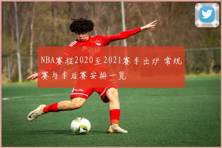 NBA赛程2020至2021赛季出炉 常规赛与季后赛安排一览