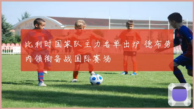 比利时国家队主力名单出炉 德布劳内领衔备战国际赛场