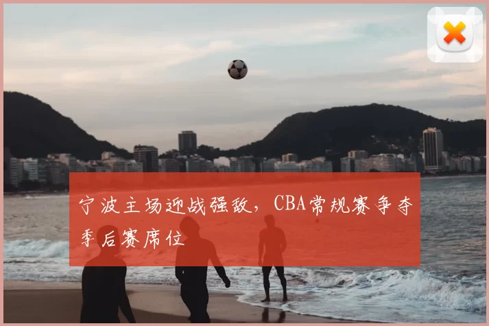 宁波主场迎战强敌,CBA常规赛争夺季后赛席位