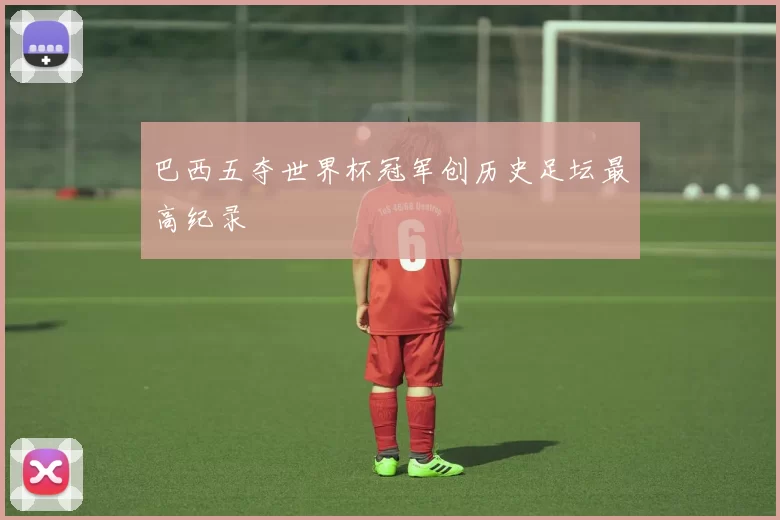 巴西五夺世界杯冠军创历史足坛最高纪录