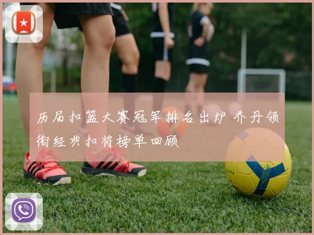 历届扣篮大赛冠军排名出炉 乔丹领衔经典扣将榜单回顾