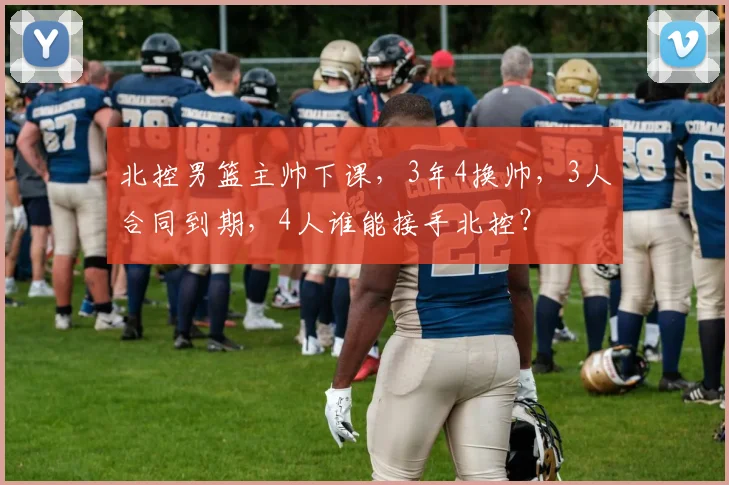 北控男篮主帅下课，3年4换帅，3人合同到期，4人谁能接手北控？