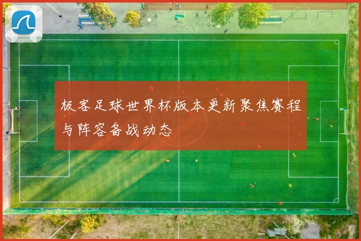 极客足球世界杯版本更新聚焦赛程与阵容备战动态