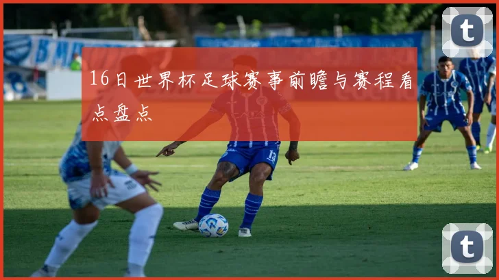 16日世界杯足球赛事前瞻与赛程看点盘点