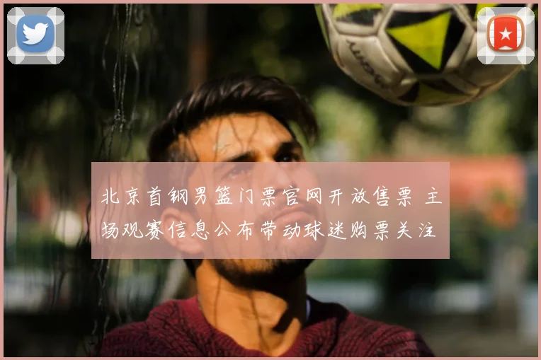 北京首钢男篮门票官网开放售票 主场观赛信息公布带动球迷购票关注