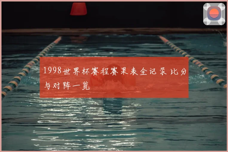 1998世界杯赛程赛果表全记录 比分与对阵一览
