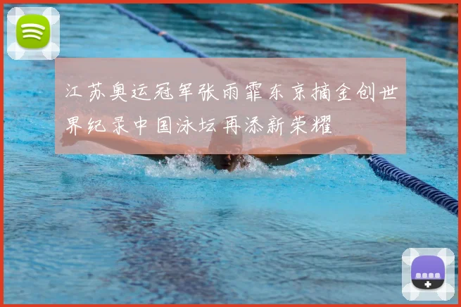 江苏奥运冠军张雨霏东京摘金创世界纪录中国泳坛再添新荣耀